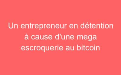 Un entrepreneur en détention à cause d’une mega escroquerie au bitcoin