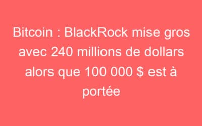 Bitcoin : BlackRock mise gros avec 240 millions de dollars alors que 100 000 $ est à portée