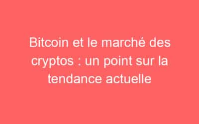 Bitcoin et le marché des cryptos : un point sur la tendance actuelle
