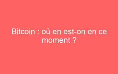Bitcoin : où en est-on en ce moment ?