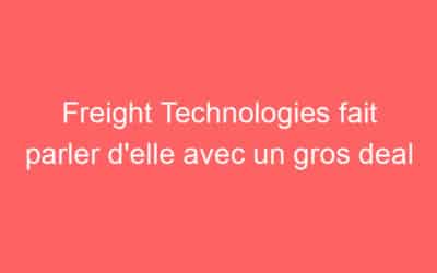 Freight Technologies fait parler d’elle avec un gros deal