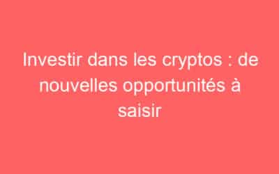 Investir dans les cryptos : de nouvelles opportunités à saisir