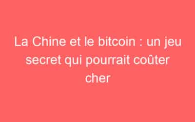 La Chine et le bitcoin : un jeu secret qui pourrait coûter cher