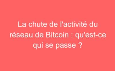 La chute de l’activité du réseau de Bitcoin : qu’est-ce qui se passe ?
