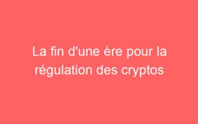 La fin d’une ère pour la régulation des cryptos