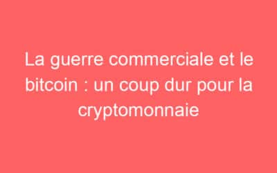 La guerre commerciale et le bitcoin : un coup dur pour la cryptomonnaie