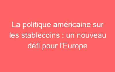 La politique américaine sur les stablecoins : un nouveau défi pour l’Europe