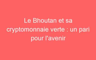 Le Bhoutan et sa cryptomonnaie verte : un pari pour l’avenir