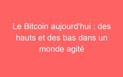 Le Bitcoin aujourd’hui : des hauts et des bas dans un monde agité