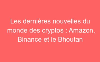 Les dernières nouvelles du monde des cryptos : Amazon, Binance et le Bhoutan