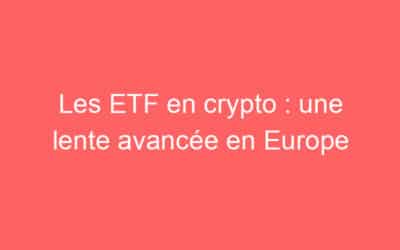Les ETF en crypto : une lente avancée en Europe