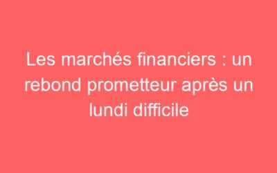 Les marchés financiers : un rebond prometteur après un lundi difficile