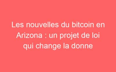 Les nouvelles du bitcoin en Arizona : un projet de loi qui change la donne
