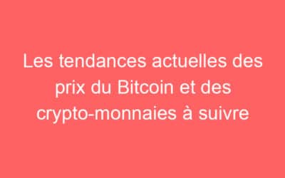 Les tendances actuelles des prix du Bitcoin et des crypto-monnaies à suivre