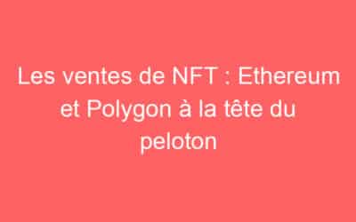 Les ventes de NFT : Ethereum et Polygon à la tête du peloton
