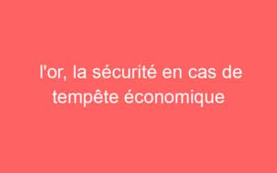 l’or, la sécurité en cas de tempête économique