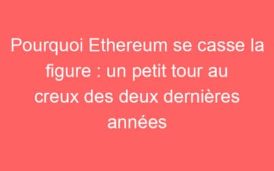 Pourquoi Ethereum se casse la figure : un petit tour au creux des deux dernières années