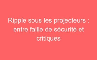Ripple sous les projecteurs : entre faille de sécurité et critiques