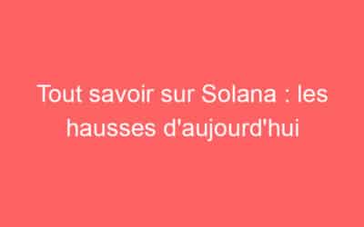 Tout savoir sur Solana : les hausses d’aujourd’hui