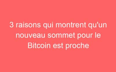 3 raisons qui montrent qu’un nouveau sommet pour le Bitcoin est proche