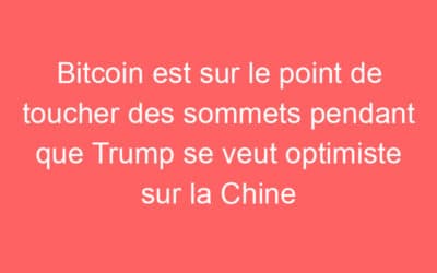 Bitcoin est sur le point de toucher des sommets pendant que Trump se veut optimiste sur la Chine