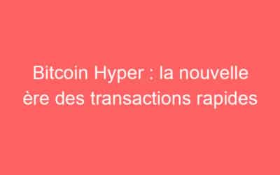 Bitcoin Hyper : la nouvelle ère des transactions rapides