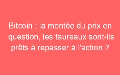Bitcoin : la montée du prix en question, les taureaux sont-ils prêts à repasser à l’action ?