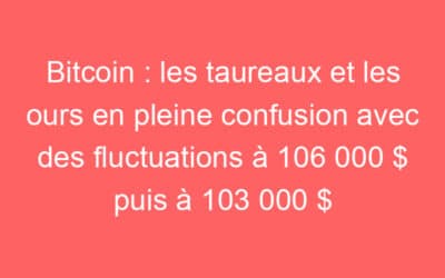 Bitcoin : les taureaux et les ours en pleine confusion avec des fluctuations à 106 000 $ puis à 103 000 $