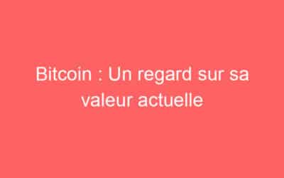 Bitcoin : Un regard sur sa valeur actuelle