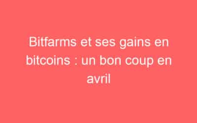 Bitfarms et ses gains en bitcoins : un bon coup en avril