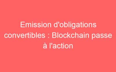 Emission d’obligations convertibles : Blockchain passe à l’action
