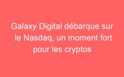 Galaxy Digital débarque sur le Nasdaq, un moment fort pour les cryptos