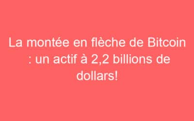 La montée en flèche de Bitcoin : un actif à 2,2 billions de dollars!