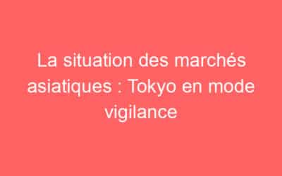 La situation des marchés asiatiques : Tokyo en mode vigilance