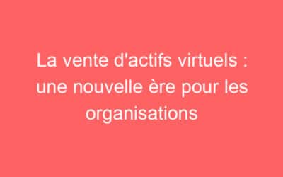 La vente d’actifs virtuels : une nouvelle ère pour les organisations