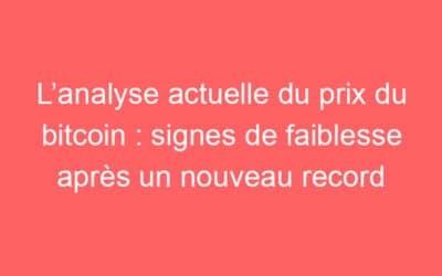 L’analyse actuelle du prix du bitcoin : signes de faiblesse après un nouveau record