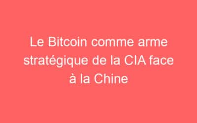 Le Bitcoin comme arme stratégique de la CIA face à la Chine