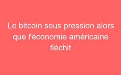 Le bitcoin sous pression alors que l’économie américaine fléchit
