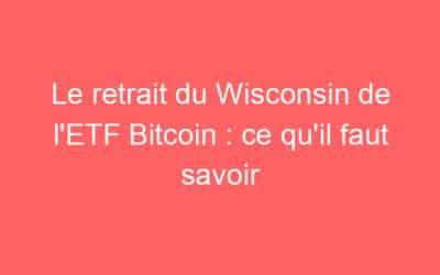 Le retrait du Wisconsin de l’ETF Bitcoin : ce qu’il faut savoir