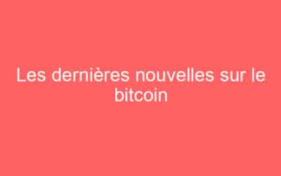Les dernières nouvelles sur le bitcoin