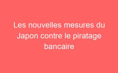 Les nouvelles mesures du Japon contre le piratage bancaire