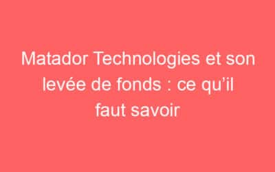 Matador Technologies et son levée de fonds : ce qu’il faut savoir
