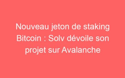 Nouveau jeton de staking Bitcoin : Solv dévoile son projet sur Avalanche