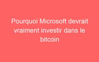 Pourquoi Microsoft devrait vraiment investir dans le bitcoin
