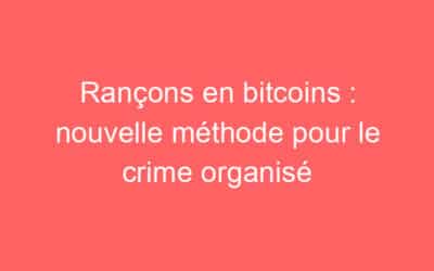 Rançons en bitcoins : nouvelle méthode pour le crime organisé
