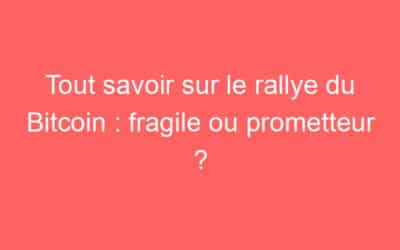 Tout savoir sur le rallye du Bitcoin : fragile ou prometteur ?