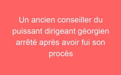 Un ancien conseiller du puissant dirigeant géorgien arrêté après avoir fui son procès