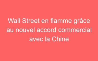 Wall Street en flamme grâce au nouvel accord commercial avec la Chine