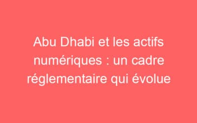 Abu Dhabi et les actifs numériques : un cadre réglementaire qui évolue