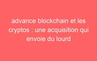 advance blockchain et les cryptos : une acquisition qui envoie du lourd